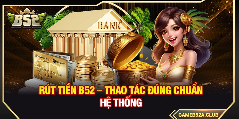 Rút Tiền B52 – Thao Tác Đúng Chuẩn Hệ Thống