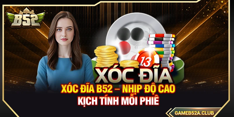 Xóc Đĩa B52 – Nhịp Độ Cao Kịch Tính Mỗi Phiên