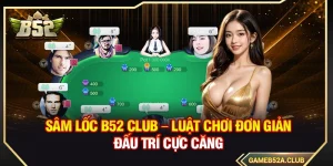 Sâm Lốc B52 Club – Luật Chơi Đơn Giản Đấu Trí Cực Căng