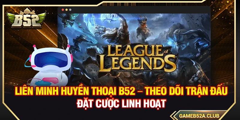 Liên Minh Huyền Thoại B52 – Theo Dõi Trận Đấu Đặt Cược Linh Hoạt